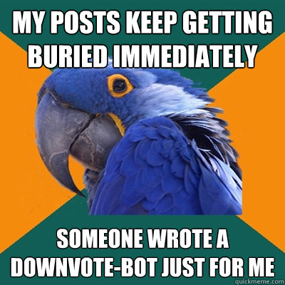 My posts keep getting buried immediately Someone wrote a downvote-bot just for me  Paranoid Parrot