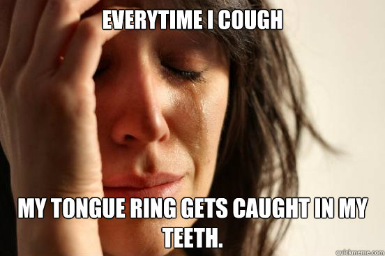 Everytime I cough my tongue ring gets caught in my teeth.  First World Problems