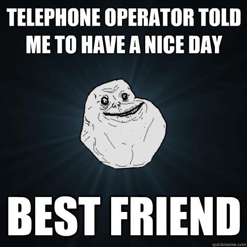 telephone operator told me to have a nice day best friend   Forever Alone