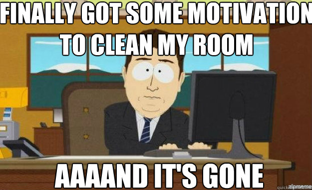 finally got some motivation to clean my room AAAAND IT'S gone  aaaand its gone