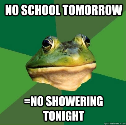 no school tomorrow =no showering tonight  Foul Bachelor Frog