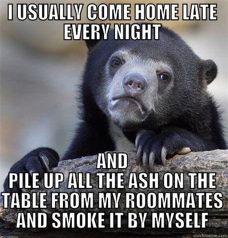 I USUALLY COME HOME LATE EVERY NIGHT AND PILE UP ALL THE ASH ON THE TABLE FROM MY ROOMMATES AND SMOKE IT BY MYSELF Confession Bear