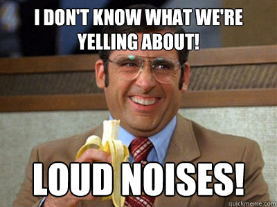 I don't know what we're yelling about! LOUD NOISES!  Brick Tamland