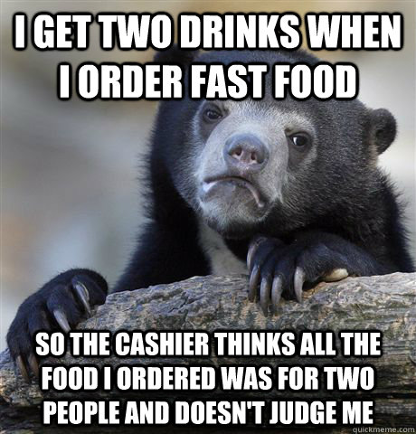 I get two drinks when i order fast food so the cashier thinks all the food i ordered was for two people and doesn't judge me  Confession Bear