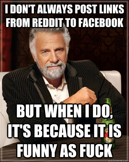 I don't always post links from reddit to facebook but when I do, it's because it is funny as fuck  The Most Interesting Man In The World
