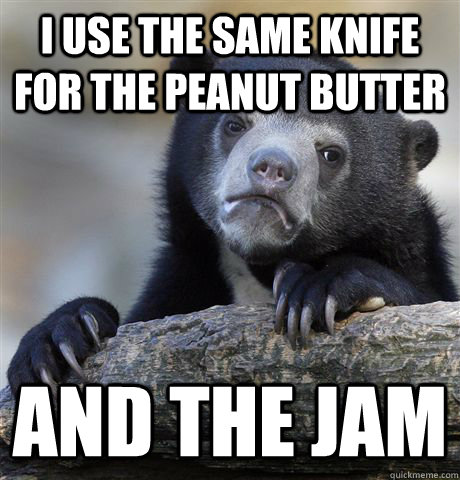 i use the same knife for the peanut butter and the jam  Confession Bear