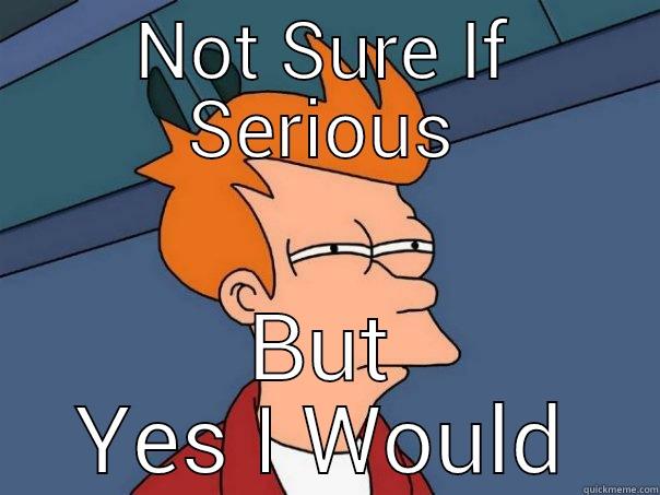 NOT SURE IF SERIOUS BUT YES I WOULD Futurama Fry