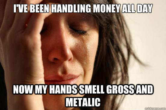 I've been handling money all day now my hands smell gross and metalic  First World Problems