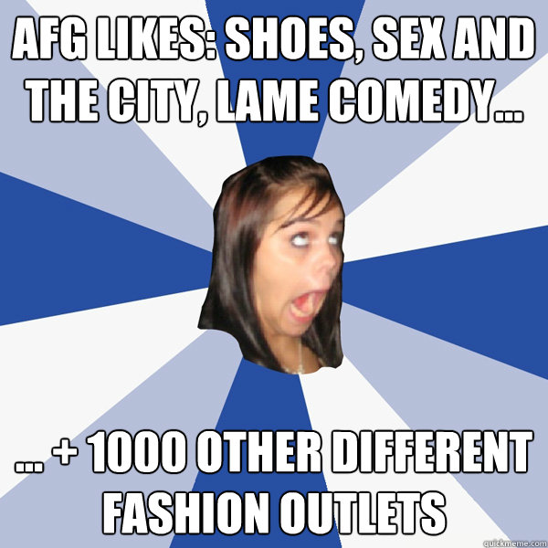 AFG likes: shoes, sex and the city, lame comedy... ... + 1000 other different fashion outlets  Annoying Facebook Girl