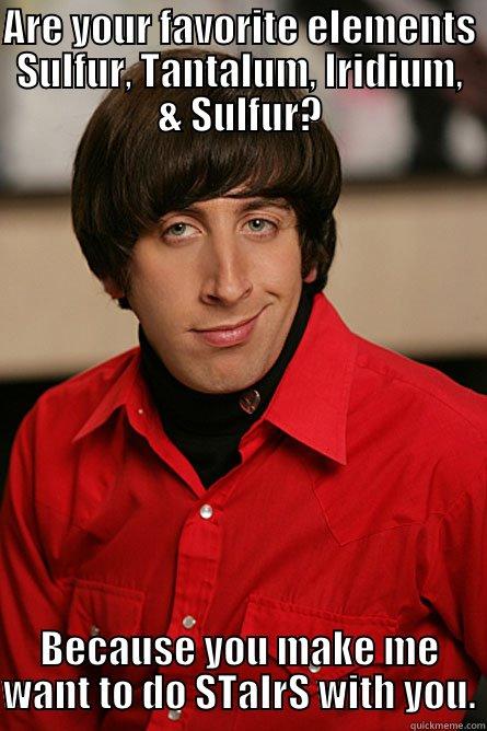 ARE YOUR FAVORITE ELEMENTS SULFUR, TANTALUM, IRIDIUM, & SULFUR? BECAUSE YOU MAKE ME WANT TO DO STAIRS WITH YOU. Pickup Line Scientist