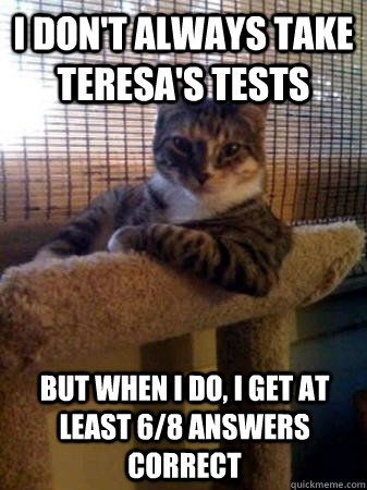 I don't always take Teresa's tests but when I do, I get at least 6/8 answers correct  The Most Interesting Cat in the World