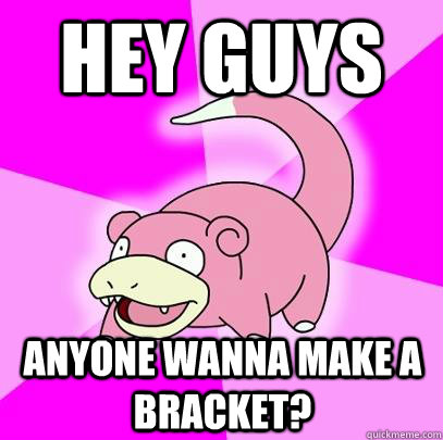 Hey guys Anyone wanna make a bracket?  Slowpoke