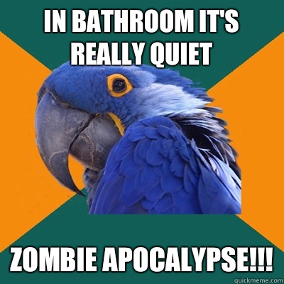 In bathroom it's really quiet Zombie apocalypse!!!  Paranoid Parrot