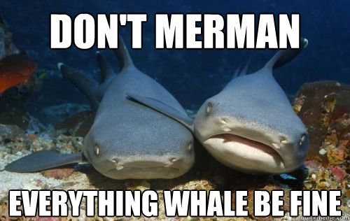 Don't merman everything whale be fine  Compassionate Shark Friend