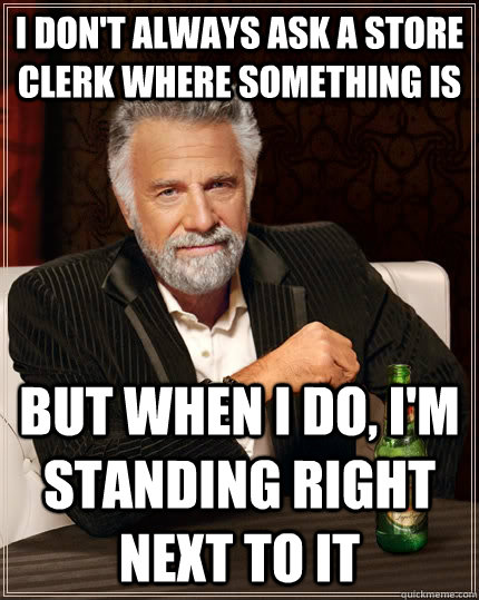 I don't always ask a store clerk where something is but when I do, I'm standing right next to it  The Most Interesting Man In The World