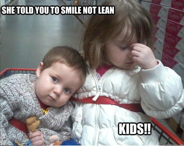 she told you to smile not lean  KIDS!!  