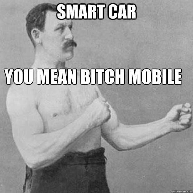 smart car you mean bitch mobile  overly manly man
