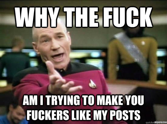 Why the fuck am i trying to make you fuckers like my posts  Annoyed Picard HD