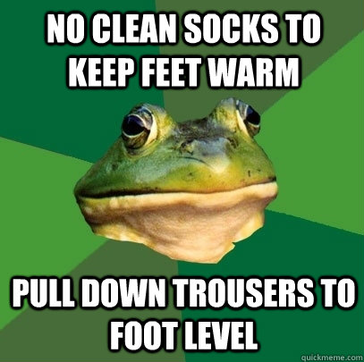 no clean socks to keep feet warm pull down trousers to foot level  Foul Bachelor Frog