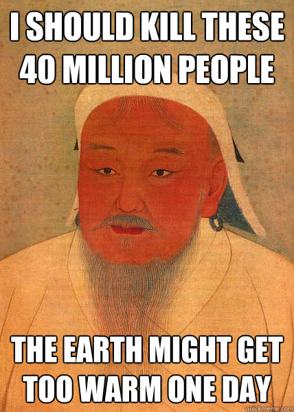 I should kill these 40 million people the earth might get too warm one day - I should kill these 40 million people the earth might get too warm one day  Good Guy Genghis Khan