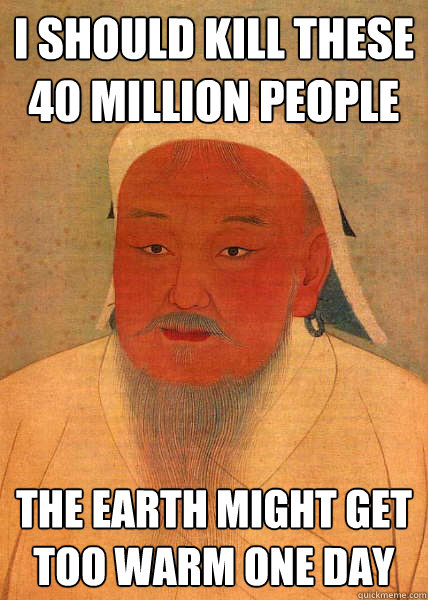 I should kill these 40 million people the earth might get too warm one day  Good Guy Genghis Khan