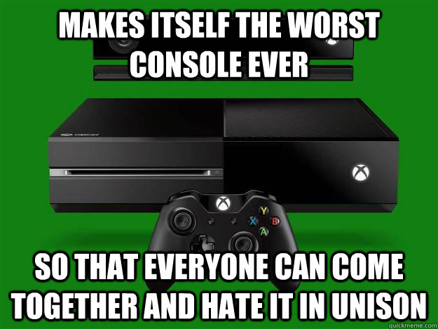 Makes itself the worst console ever so that everyone can come together and hate it in unison  Scumbag Xbox One