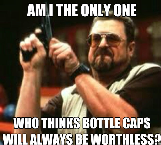 AM i the only one who thinks bottle caps will always be worthless?  Angey Walter