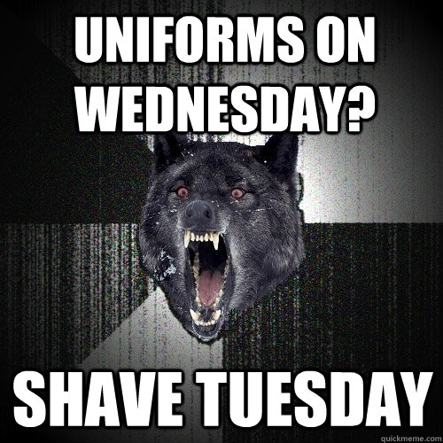 Uniforms on Wednesday? Shave tuesday  Insanity Wolf