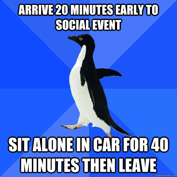 Arrive 20 minutes early to social event Sit alone in car for 40 minutes then leave  Socially Awkward Penguin