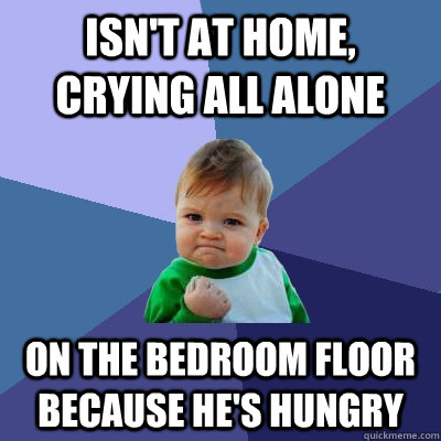 Isn't at home, crying all alone On the bedroom floor because he's hungry  Success Kid