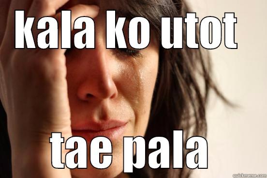 KALA KO UTOT  TAE PALA First World Problems