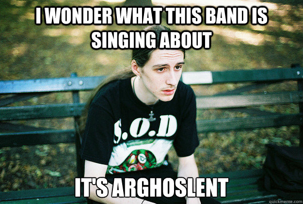 i wonder what this band is singing about it's Arghoslent - i wonder what this band is singing about it's Arghoslent  First World Metal Problems
