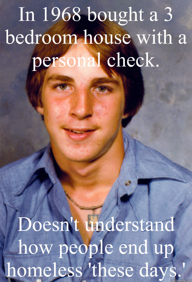 In 1968 bought a 3 bedroom house with a personal check. Doesn't understand how people end up homeless 'these days.'  Old Economy Steven