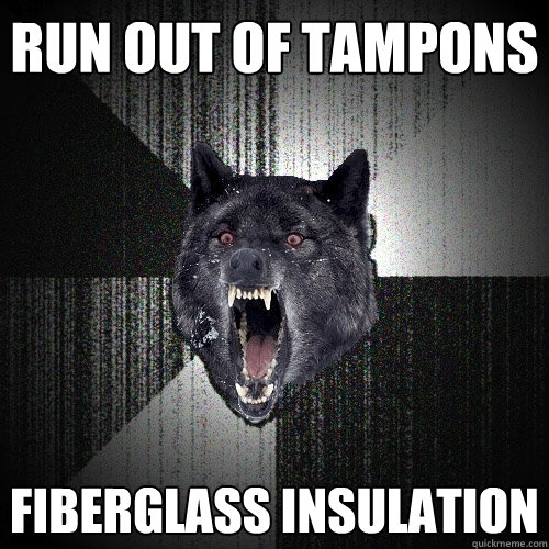 Run out of tampons fiberglass insulation  Insanity Wolf