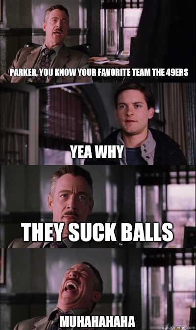 Parker, you know your favorite team the 49ers Yea why  They suck balls  Muhahahaha   JJ Jameson