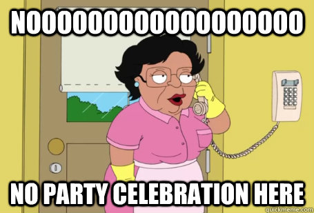 noooooooooooooooooo no party celebration here  Consuela