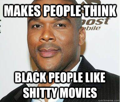 Makes people think Black people like shitty movies - Makes people think Black people like shitty movies  Scumbag Tyler Perry