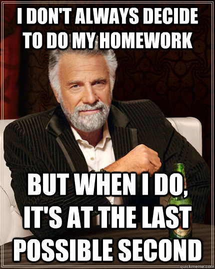 I don't always decide to do my homework but when I do, It's at the last possible second  The Most Interesting Man In The World