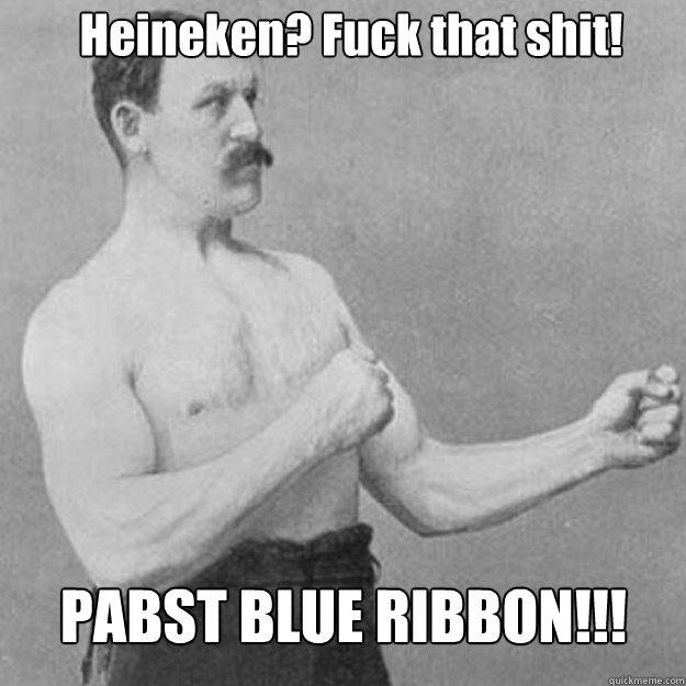 Heineken? Fuck that shit! PABST BLUE RIBBON!!! - Heineken? Fuck that shit! PABST BLUE RIBBON!!!  Misc