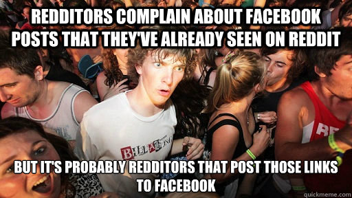 Redditors complain about facebook posts that they've already seen on reddit but it's probably redditors that post those links to facebook  Sudden Clarity Clarence