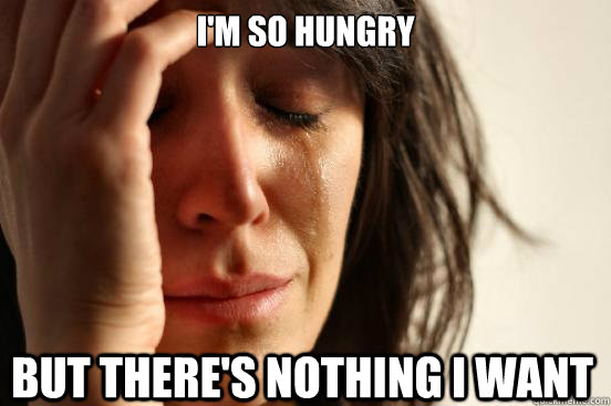 I'm so hungry  but there's nothing i want  First World Problems