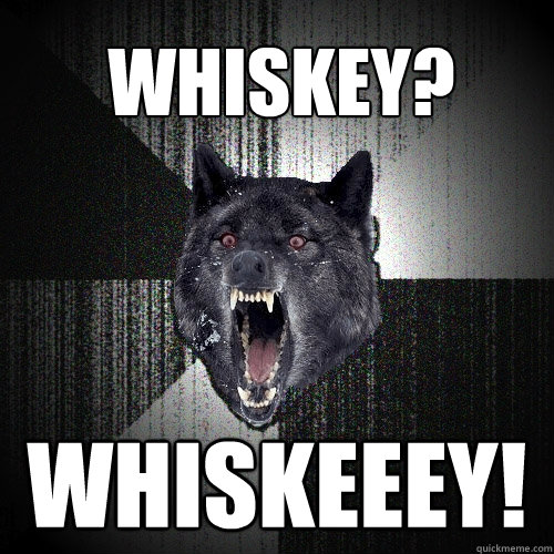 Whiskey? WHISKEEEY!  Insanity Wolf