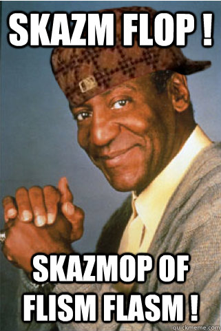 skazm flop ! skazmop of flism flasm !  Scumbag Bill Cosby