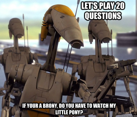 If your a brony, do you have to watch My Little Pony? Let's play 20 Questions - If your a brony, do you have to watch My Little Pony? Let's play 20 Questions  20 Questions Battle Droid