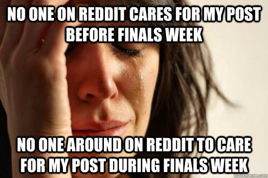 No one on reddit cares for my post before finals week No one around on reddit to care for my post during finals week  First World Problems