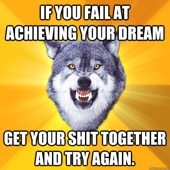 If you fail at achieving your dream  Get your shit together and try again.  Courage Wolf