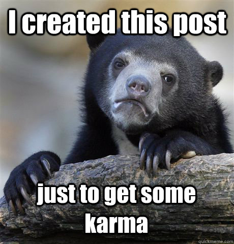 I created this post just to get some karma  Confession Bear