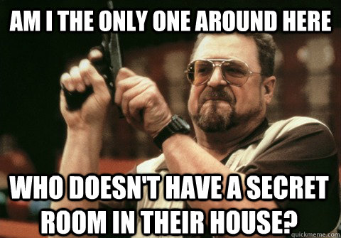 Am I the only one around here Who doesn't have a secret room in their house? - Am I the only one around here Who doesn't have a secret room in their house?  Am I the only one