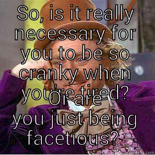 SO, IS IT REALLY NECESSARY FOR YOU TO BE SO CRANKY WHEN YOU'RE TIRED? OR ARE YOU JUST BEING FACETIOUS?  Condescending Wonka