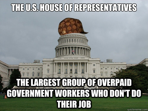 The U.S. House of Representatives The largest group of Overpaid Government Workers who don't do their job - The U.S. House of Representatives The largest group of Overpaid Government Workers who don't do their job  Douchebag US Congress